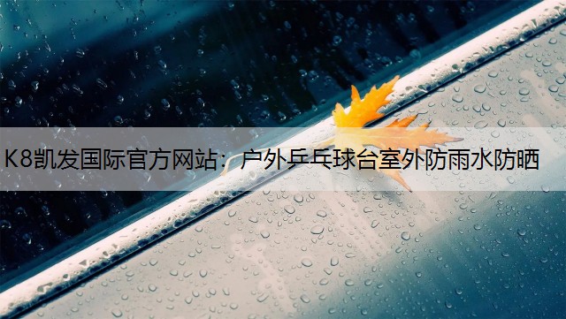 K8凯发国际官方网站：户外乒乓球台室外防雨水防晒